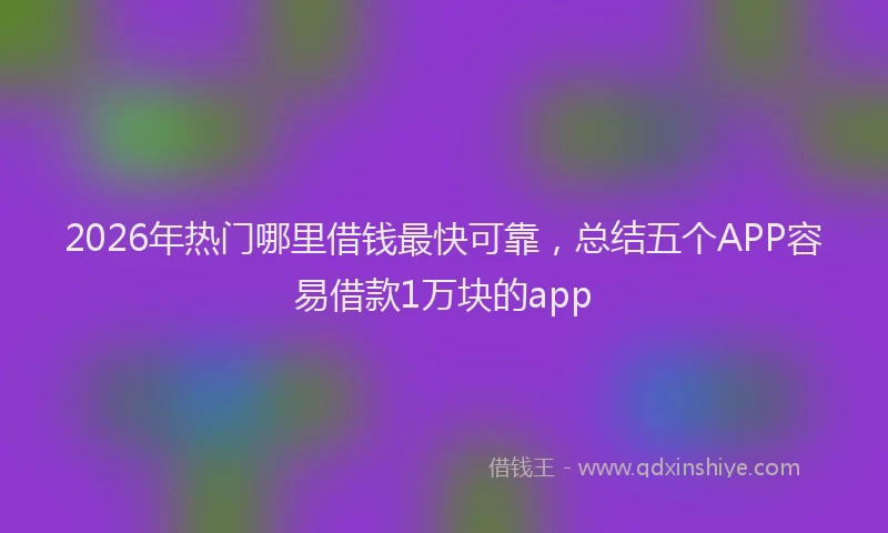 2026年热门哪里借钱最快可靠，总结五个APP容易借款1万块的app