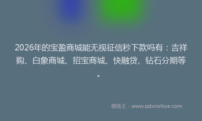 2026年的宝盈商城能无视征信秒下款吗有：吉祥购、白象商城、招宝商城、快融贷、钻石分期等。