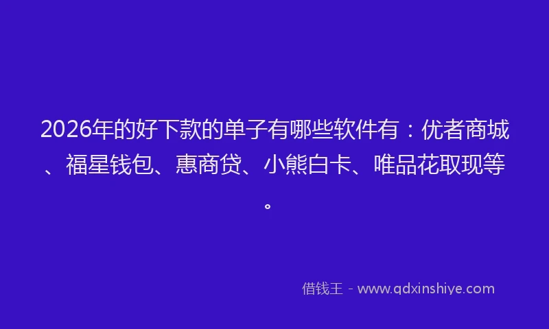 2026年的好下款的单子有哪些软件有：优者商城、福星钱包、惠商贷、小熊白卡、唯品花取现等。