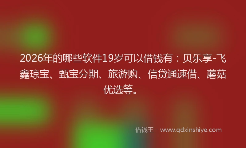 2026年的哪些软件19岁可以借钱有：贝乐享-飞鑫琼宝、甄宝分期、旅游购、信贷通速借、蘑菇优选等。