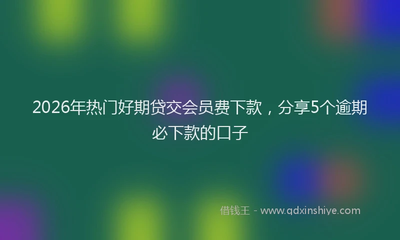 2026年热门好期贷交会员费下款，分享5个逾期必下款的口子