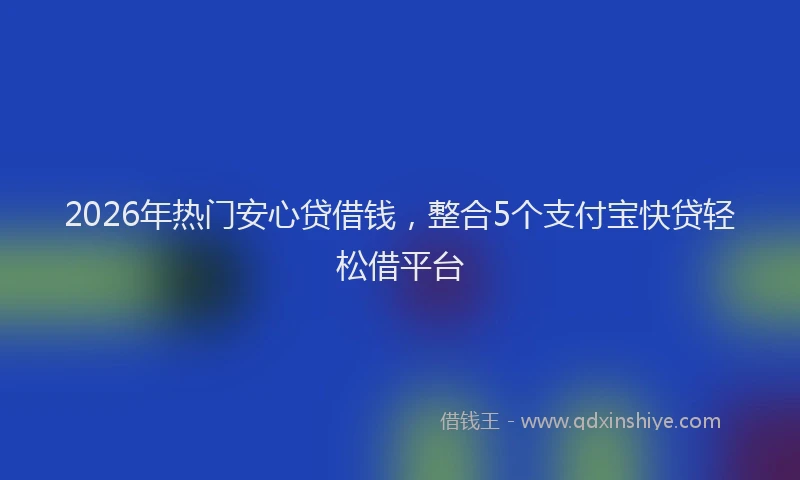 2026年热门安心贷借钱，整合5个支付宝快贷轻松借平台