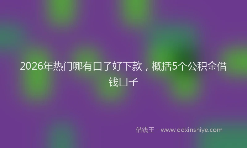 2026年热门哪有口子好下款，概括5个公积金借钱口子