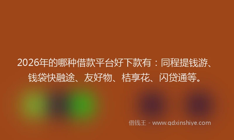 2026年的哪种借款平台好下款有：同程提钱游、钱袋快融途、友好物、桔享花、闪贷通等。