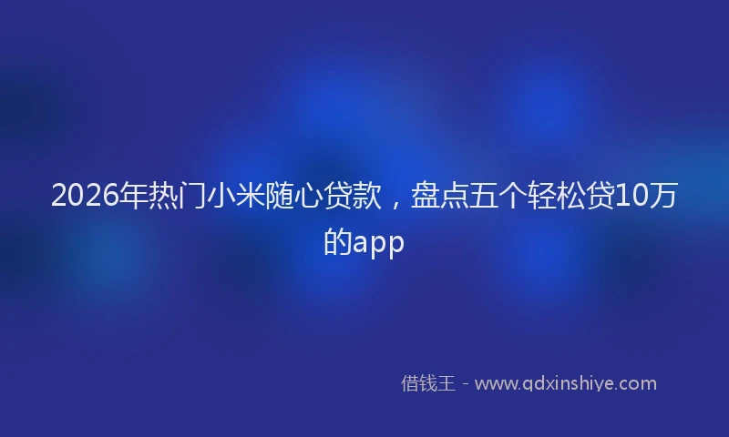 2026年热门小米随心贷款，盘点五个轻松贷10万的app