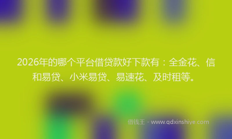 2026年的哪个平台借贷款好下款有：全金花、信和易贷、小米易贷、易速花、及时租等。