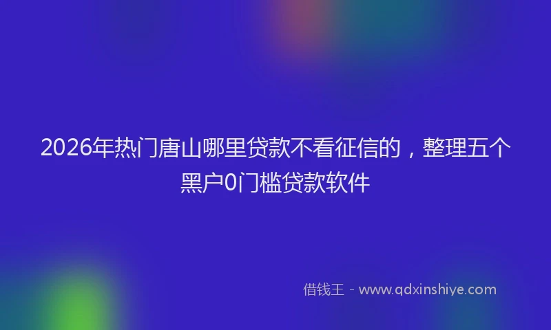 2026年热门唐山哪里贷款不看征信的，整理五个黑户0门槛贷款软件