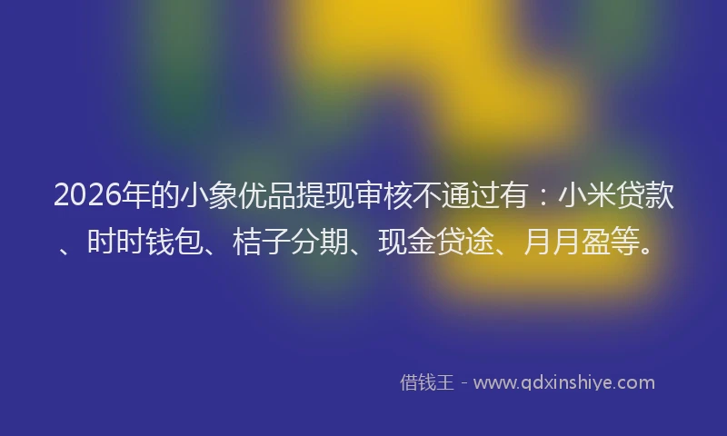 2026年的小象优品提现审核不通过有：小米贷款、时时钱包、桔子分期、现金贷途、月月盈等。