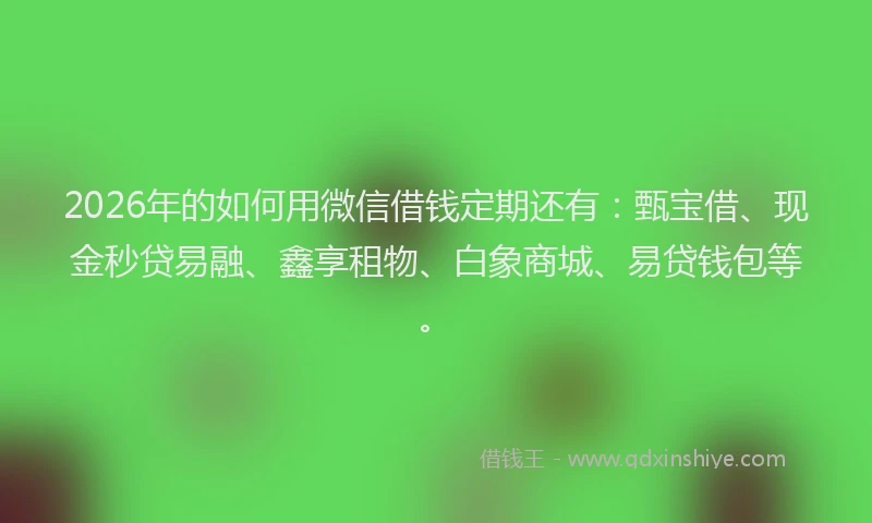 2026年的如何用微信借钱定期还有：甄宝借、现金秒贷易融、鑫享租物、白象商城、易贷钱包等。