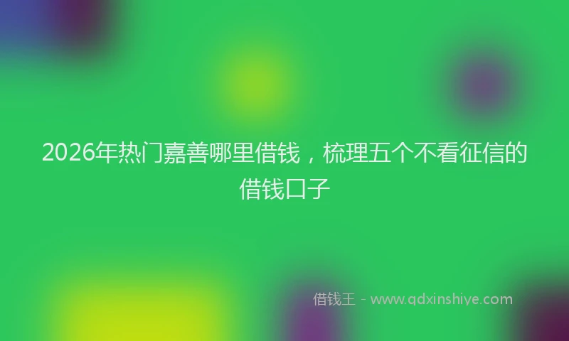 2026年热门嘉善哪里借钱，梳理五个不看征信的借钱口子