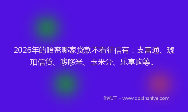 2026年的哈密哪家贷款不看征信有：支富通、琥珀信贷、哆哆米、玉米分、乐享购等。