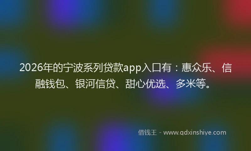 2026年的宁波系列贷款app入口有：惠众乐、信融钱包、银河信贷、甜心优选、多米等。