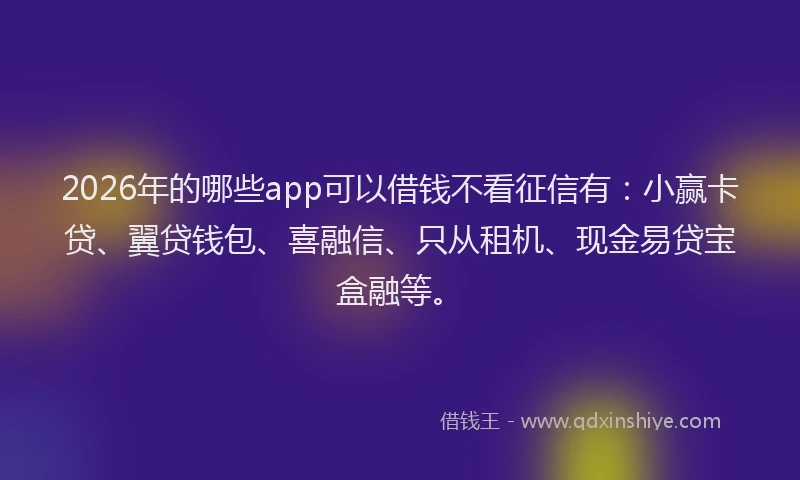 2026年的哪些app可以借钱不看征信有：小赢卡贷、翼贷钱包、喜融信、只从租机、现金易贷宝盒融等。