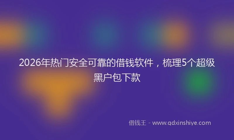 2026年热门安全可靠的借钱软件，梳理5个超级黑户包下款