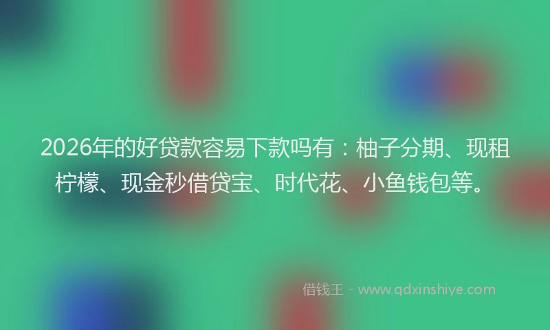 2026年的好贷款容易下款吗有：柚子分期、现租柠檬、现金秒借贷宝、时代花、小鱼钱包等。