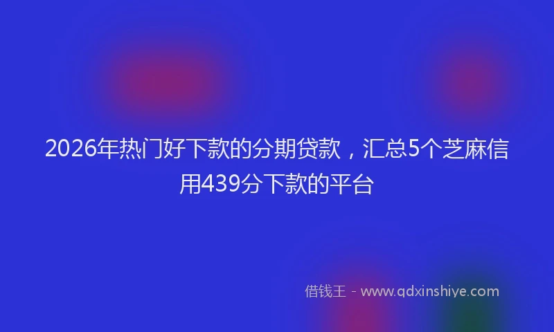 2026年热门好下款的分期贷款，汇总5个芝麻信用439分下款的平台