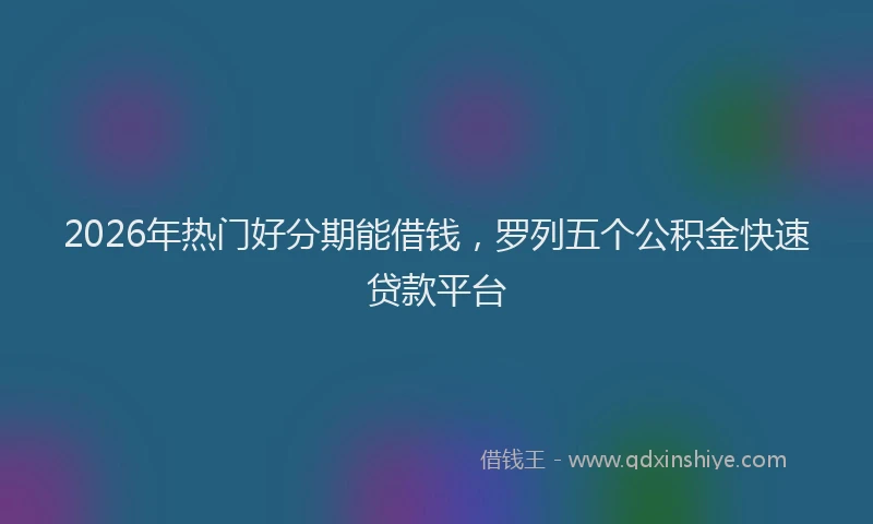 2026年热门好分期能借钱，罗列五个公积金快速贷款平台