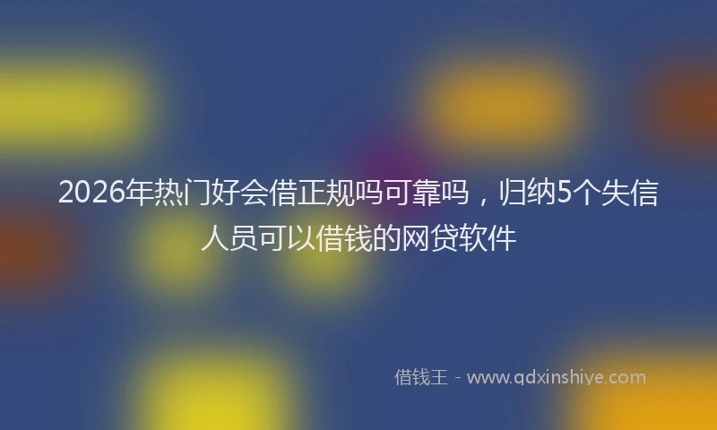 2026年热门好会借正规吗可靠吗，归纳5个失信人员可以借钱的网贷软件
