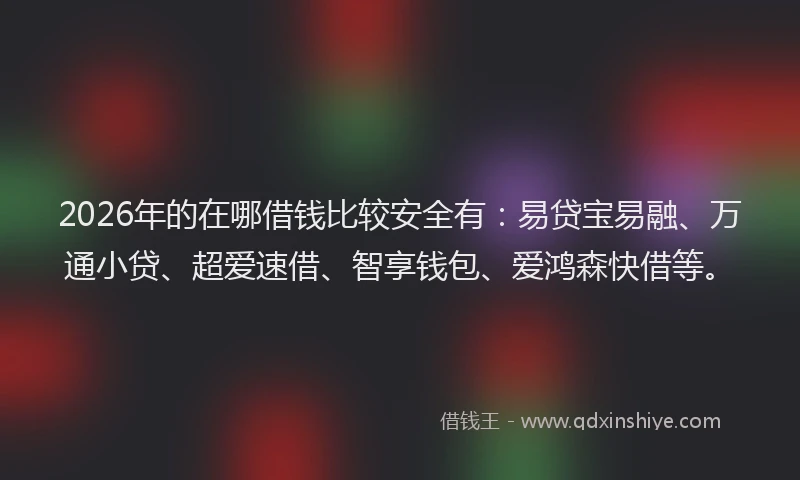 2026年的在哪借钱比较安全有：易贷宝易融、万通小贷、超爱速借、智享钱包、爱鸿森快借等。