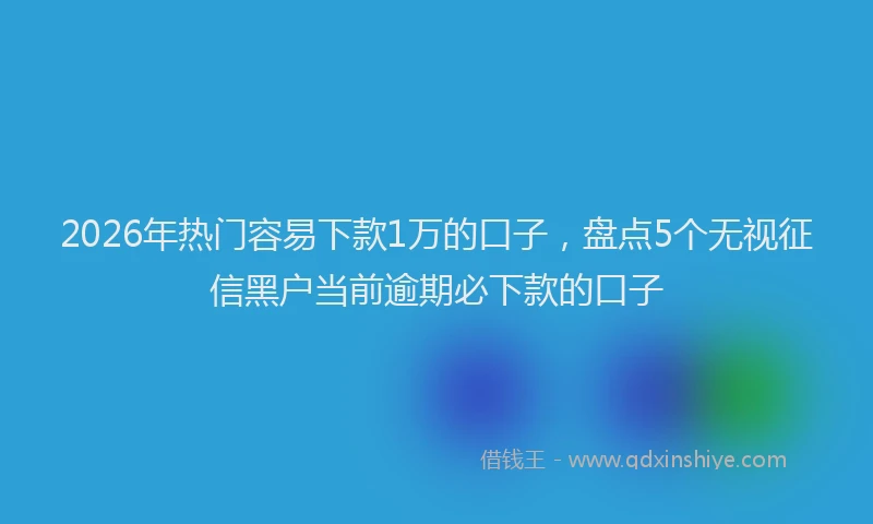 2026年热门容易下款1万的口子，盘点5个无视征信黑户当前逾期必下款的口子