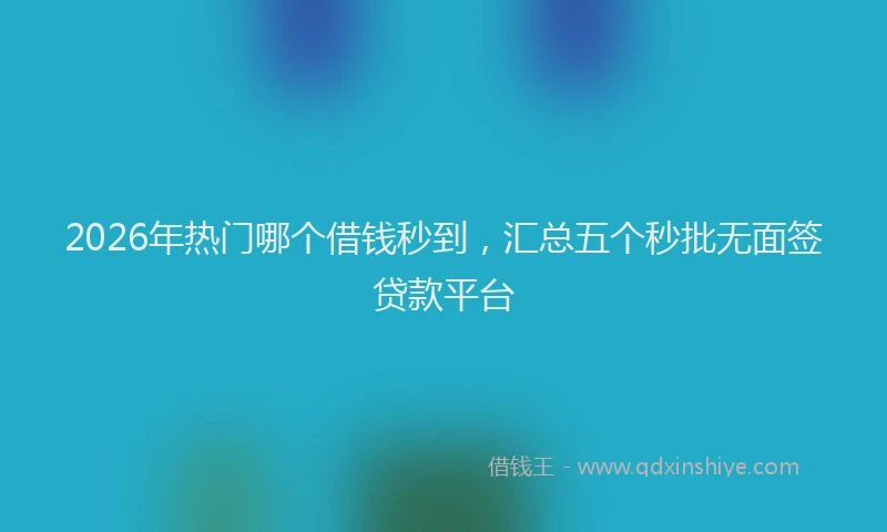 2026年热门哪个借钱秒到，汇总五个秒批无面签贷款平台
