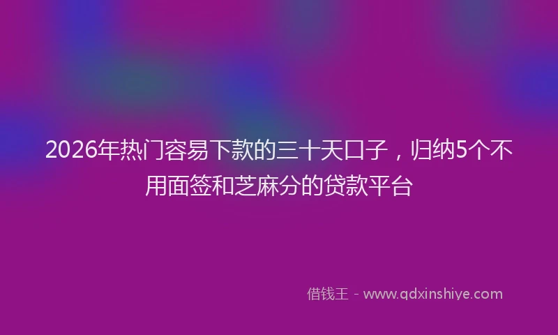 2026年热门容易下款的三十天口子，归纳5个不用面签和芝麻分的贷款平台