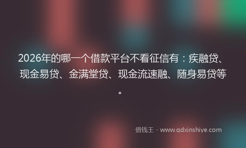 2026年的哪一个借款平台不看征信有：疾融贷、现金易贷、金满堂贷、现金流速融、随身易贷等。