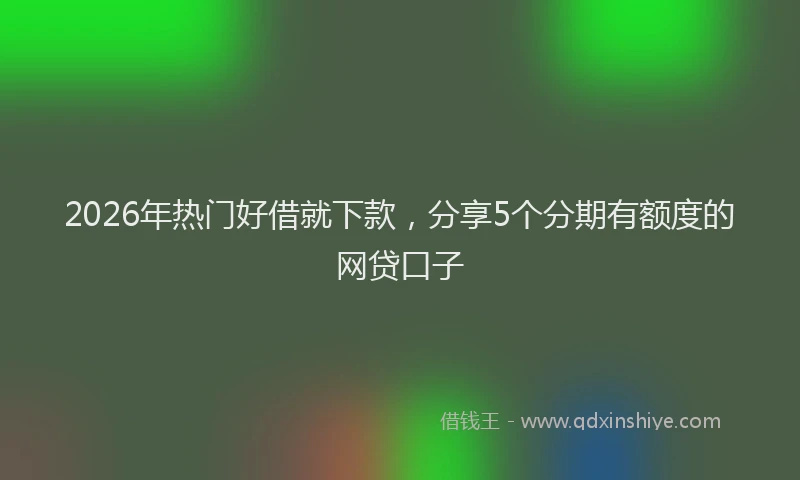 2026年热门好借就下款，分享5个分期有额度的网贷口子