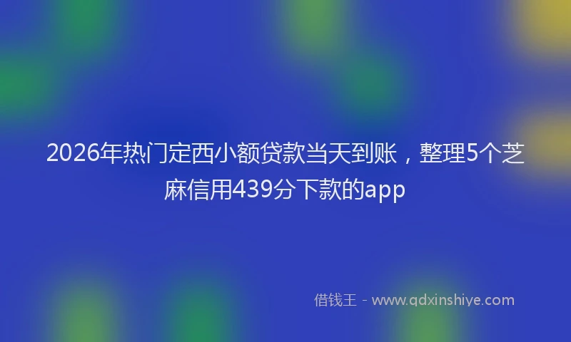 2026年热门定西小额贷款当天到账,整理5个芝麻信用439分下款的app