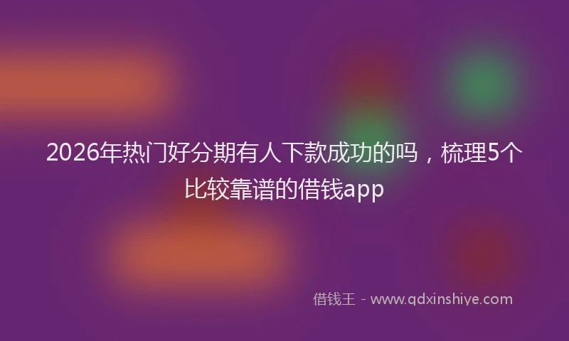 2026年热门好分期有人下款成功的吗，梳理5个比较靠谱的借钱app