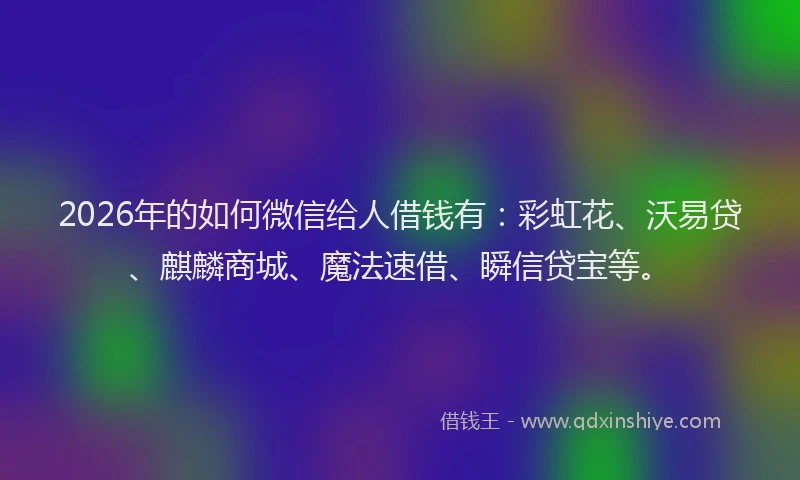 2026年的如何微信给人借钱有：彩虹花、沃易贷、麒麟商城、魔法速借、瞬信贷宝等。