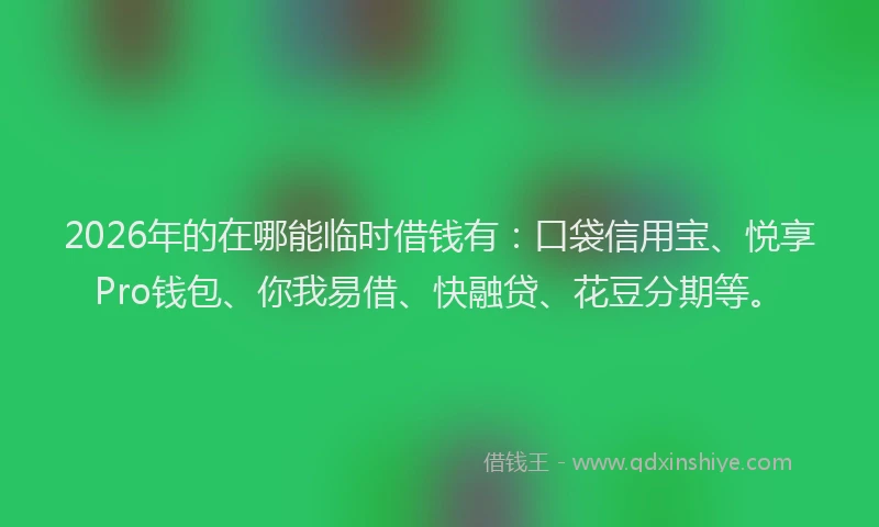 2026年的在哪能临时借钱有：口袋信用宝、悦享Pro钱包、你我易借、快融贷、花豆分期等。