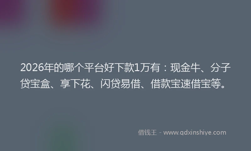 2026年的哪个平台好下款1万有：现金牛、分子贷宝盒、享下花、闪贷易借、借款宝速借宝等。