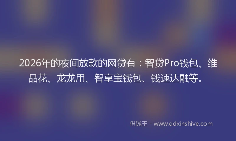 2026年的夜间放款的网贷有：智贷Pro钱包、维品花、龙龙用、智享宝钱包、钱速达融等。