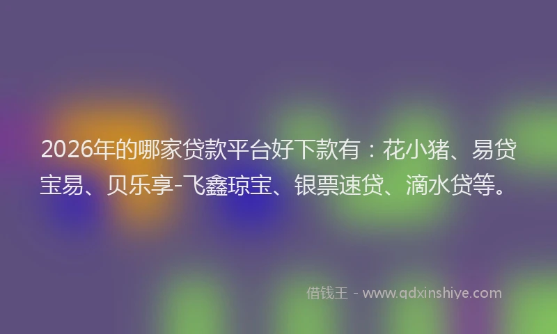 2026年的哪家贷款平台好下款有：花小猪、易贷宝易、贝乐享-飞鑫琼宝、银票速贷、滴水贷等。