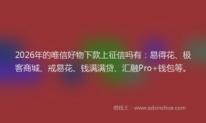 2026年的唯信好物下款上征信吗有：易得花、极客商城、戒易花、钱满满贷、汇融Pro+钱包等。