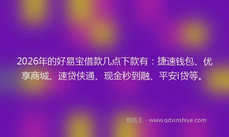 2026年的好易宝借款几点下款有:捷速钱包、优享商城、速贷侠通、现金秒到融、平安i贷等。