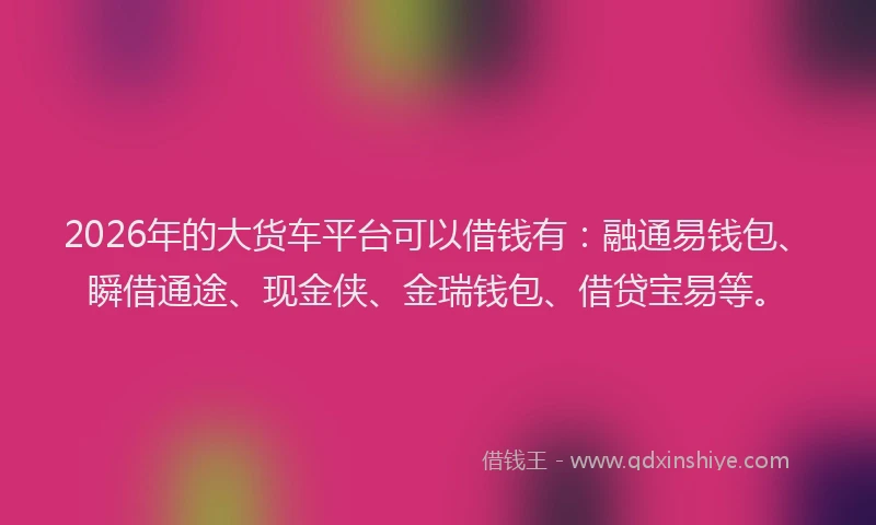 2026年的大货车平台可以借钱有：融通易钱包、瞬借通途、现金侠、金瑞钱包、借贷宝易等。