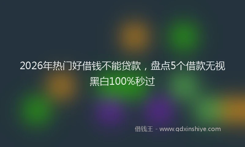 2026年热门好借钱不能贷款，盘点5个借款无视黑白100%秒过