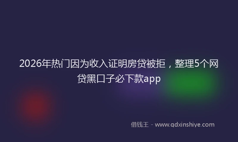 2026年热门因为收入证明房贷被拒，整理5个网贷黑口子必下款app