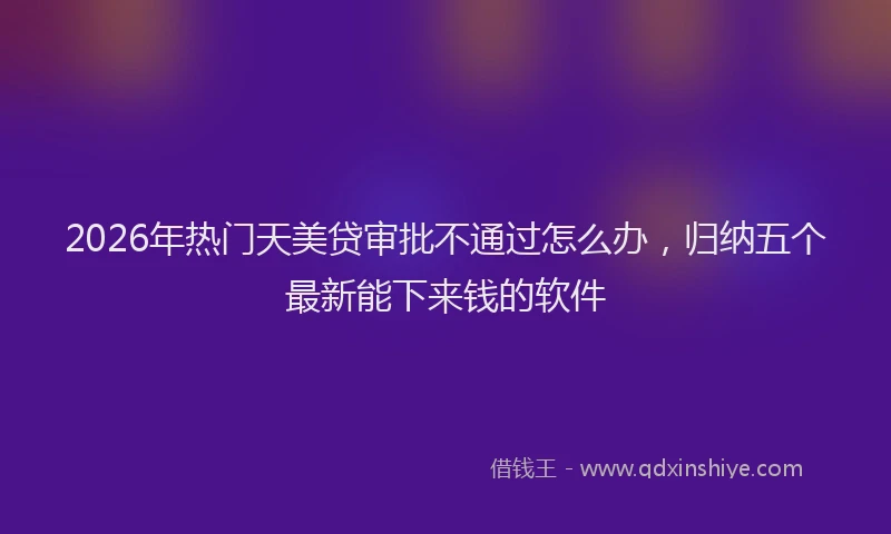 2026年热门天美贷审批不通过怎么办，归纳五个最新能下来钱的软件