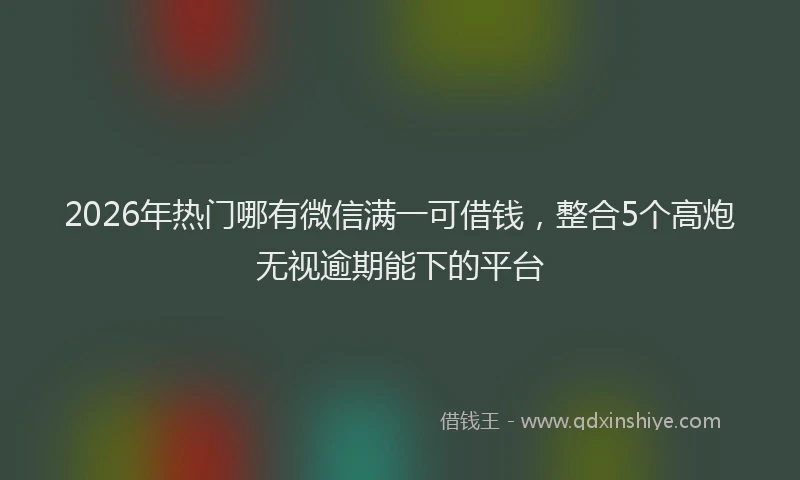 2026年热门哪有微信满一可借钱，整合5个高炮无视逾期能下的平台