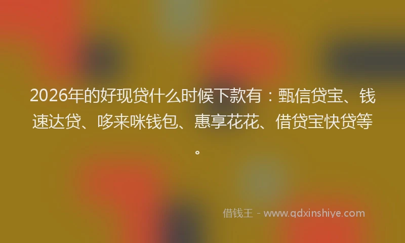2026年的好现贷什么时候下款有：甄信贷宝、钱速达贷、哆来咪钱包、惠享花花、借贷宝快贷等。