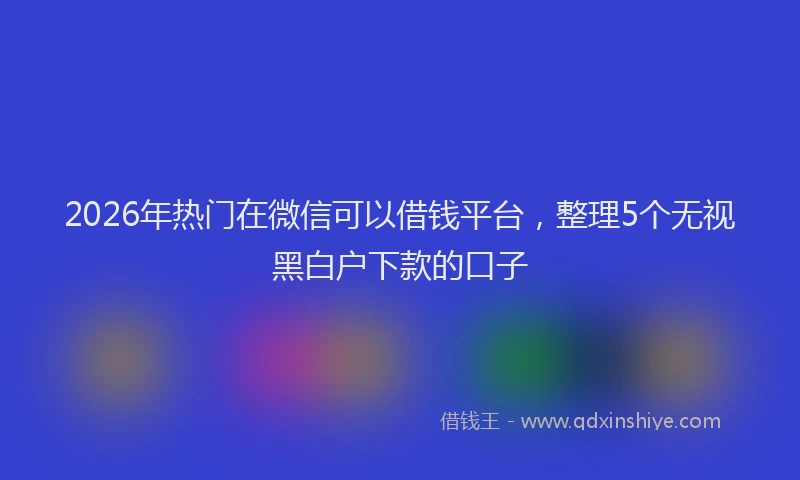 2026年热门在微信可以借钱平台，整理5个无视黑白户下款的口子