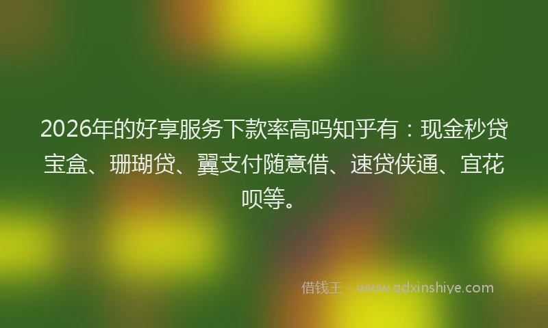 2026年的好享服务下款率高吗知乎有：现金秒贷宝盒、珊瑚贷、翼支付随意借、速贷侠通、宜花呗等。