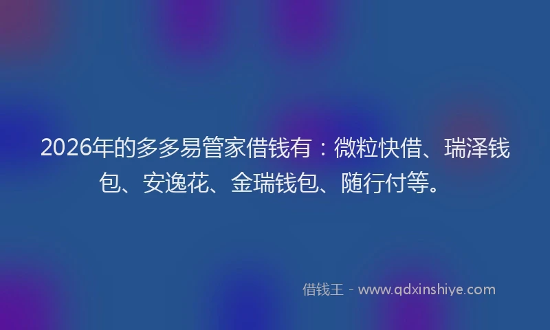 2026年的多多易管家借钱有：微粒快借、瑞泽钱包、安逸花、金瑞钱包、随行付等。