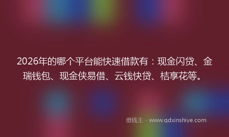 2026年的哪个平台能快速借款有：现金闪贷、金瑞钱包、现金侠易借、云钱快贷、桔享花等。