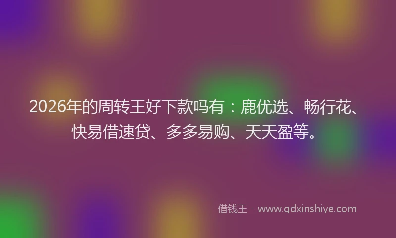 2026年的周转王好下款吗有：鹿优选、畅行花、快易借速贷、多多易购、天天盈等。