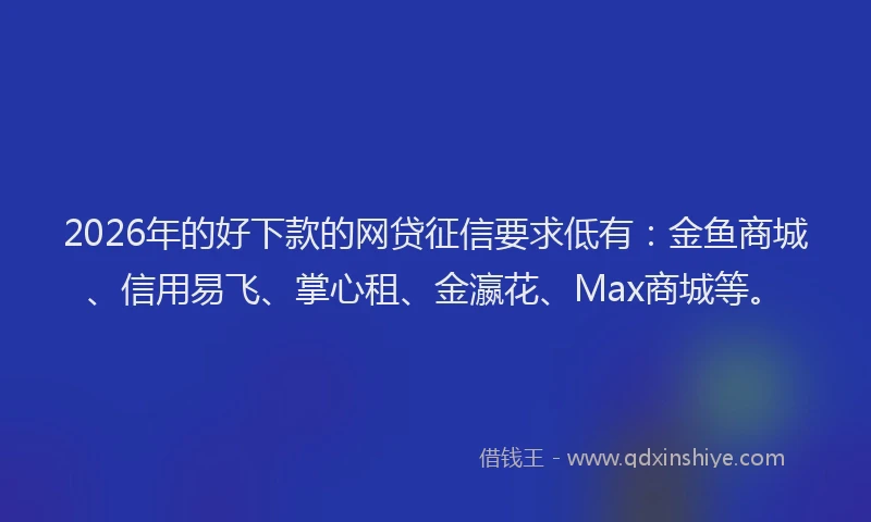 2026年的好下款的网贷征信要求低有：金鱼商城、信用易飞、掌心租、金瀛花、Max商城等。