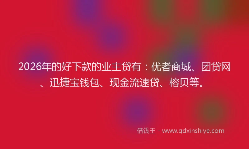 2026年的好下款的业主贷有：优者商城、团贷网、迅捷宝钱包、现金流速贷、榕贝等。
